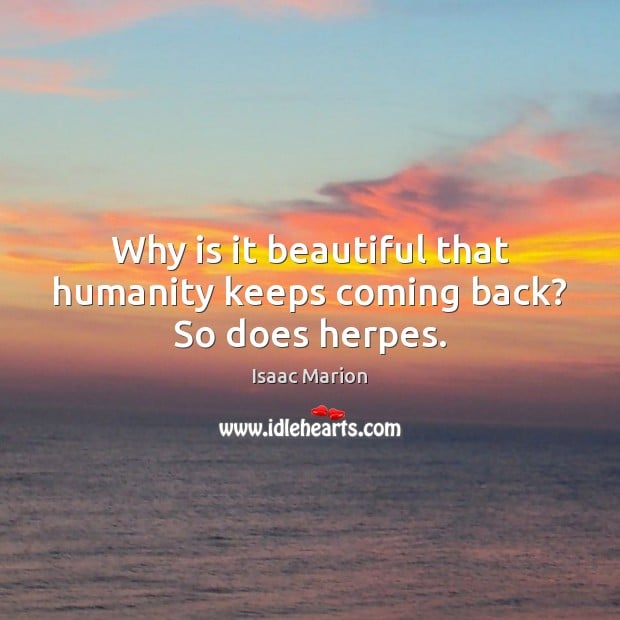 Why is it beautiful that humanity keeps coming back? So does herpes ...